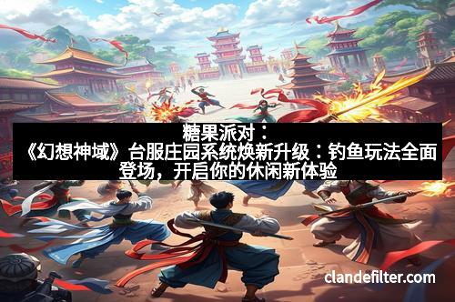 糖果派对：《幻想神域》台服庄园系统焕新升级：钓鱼玩法全面登场，开启你的休闲新体验
